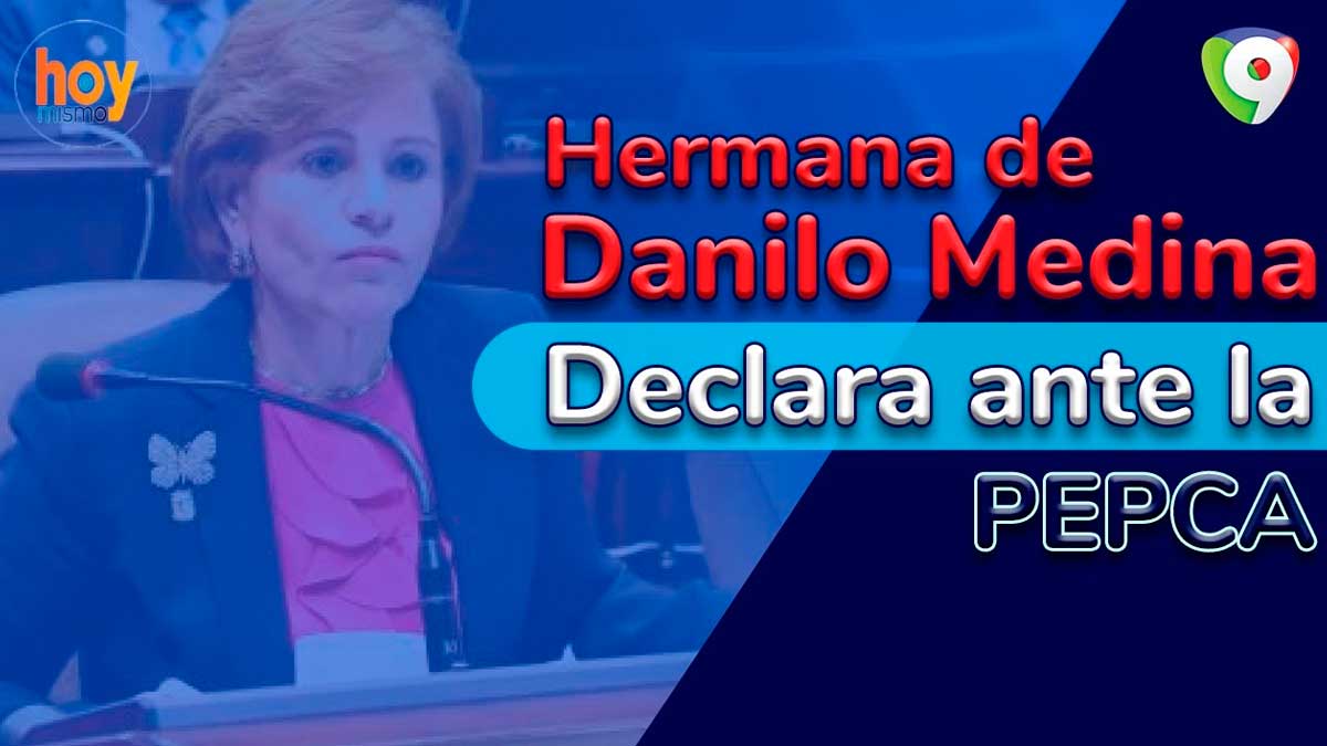 Hermana de Danilo Medina declara ante la PEPCA | Hoy Mismo